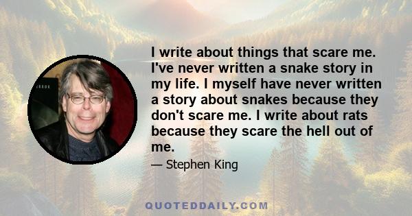 I write about things that scare me. I've never written a snake story in my life. I myself have never written a story about snakes because they don't scare me. I write about rats because they scare the hell out of me.