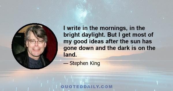 I write in the mornings, in the bright daylight. But I get most of my good ideas after the sun has gone down and the dark is on the land.