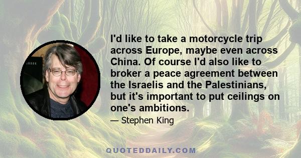 I'd like to take a motorcycle trip across Europe, maybe even across China. Of course I'd also like to broker a peace agreement between the Israelis and the Palestinians, but it's important to put ceilings on one's