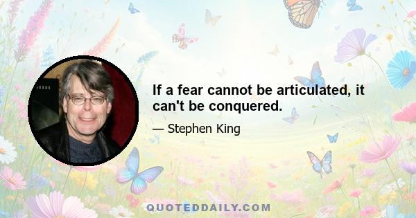 If a fear cannot be articulated, it can't be conquered.