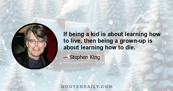 If being a kid is about learning how to live, then being a grown-up is about learning how to die.