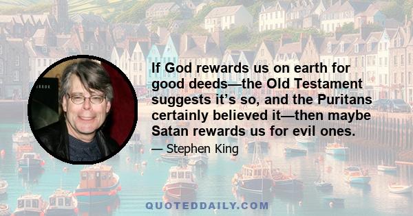 If God rewards us on earth for good deeds—the Old Testament suggests it’s so, and the Puritans certainly believed it—then maybe Satan rewards us for evil ones.