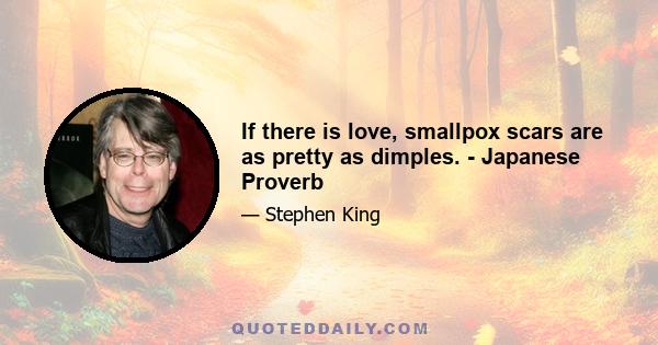 If there is love, smallpox scars are as pretty as dimples. - Japanese Proverb