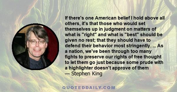 If there's one American belief I hold above all others, it's that those who would set themselves up in judgment on matters of what is right and what is best should be given no rest; that they should have to defend their 