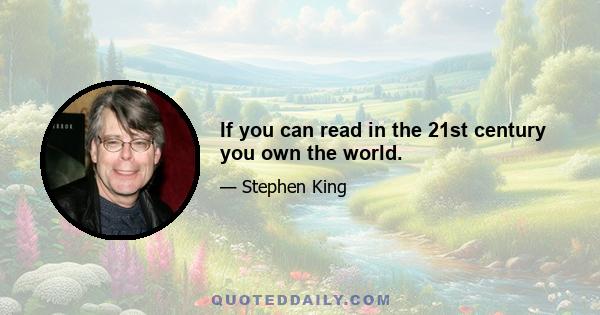 If you can read in the 21st century you own the world.