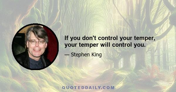 If you don't control your temper, your temper will control you.