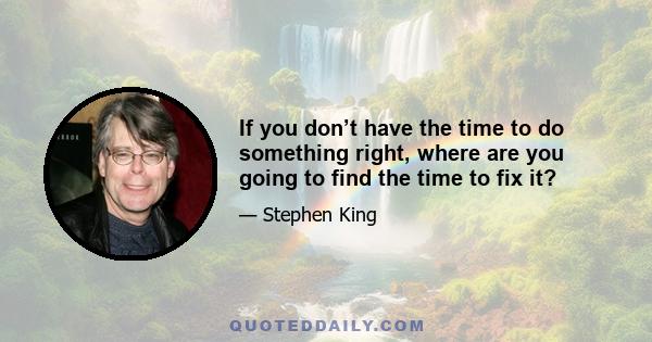 If you don’t have the time to do something right, where are you going to find the time to fix it?