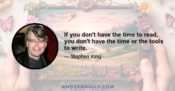 If you don't have the time to read, you don't have the time or the tools to write.