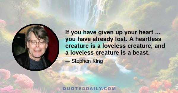 If you have given up your heart ... you have already lost. A heartless creature is a loveless creature, and a loveless creature is a beast.