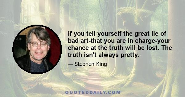 if you tell yourself the great lie of bad art-that you are in charge-your chance at the truth will be lost. The truth isn't always pretty.