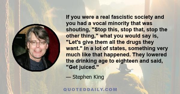 If you were a real fascistic society and you had a vocal minority that was shouting, Stop this, stop that, stop the other thing, what you would say is, Let's give them all the drugs they want. In a lot of states,