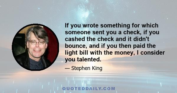 If you wrote something for which someone sent you a check, if you cashed the check and it didn't bounce, and if you then paid the light bill with the money, I consider you talented.