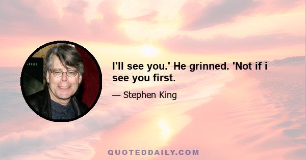 I'll see you.' He grinned. 'Not if i see you first.