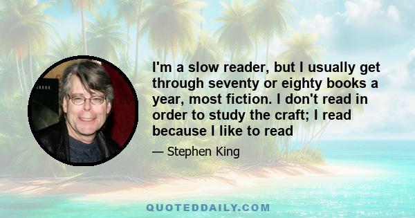 I'm a slow reader, but I usually get through seventy or eighty books a year, most fiction. I don't read in order to study the craft; I read because I like to read