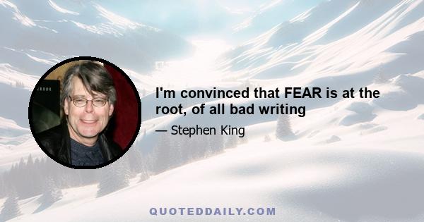 I'm convinced that FEAR is at the root, of all bad writing