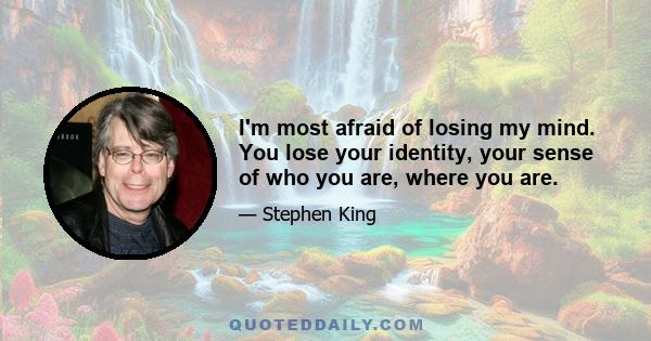 I'm most afraid of losing my mind. You lose your identity, your sense of who you are, where you are.