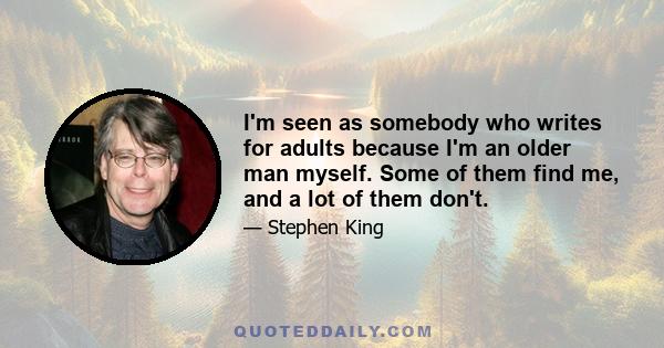 I'm seen as somebody who writes for adults because I'm an older man myself. Some of them find me, and a lot of them don't.