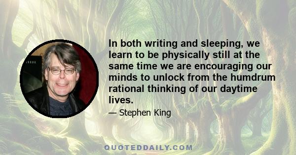 In both writing and sleeping, we learn to be physically still at the same time we are encouraging our minds to unlock from the humdrum rational thinking of our daytime lives.