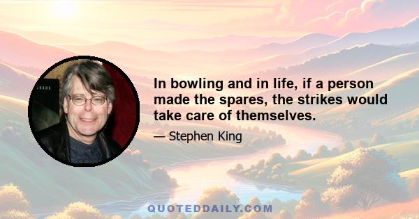 In bowling and in life, if a person made the spares, the strikes would take care of themselves.