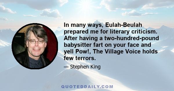 In many ways, Eulah-Beulah prepared me for literary criticism. After having a two-hundred-pound babysitter fart on your face and yell Pow!, The Village Voice holds few terrors.