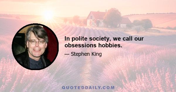 In polite society, we call our obsessions hobbies.