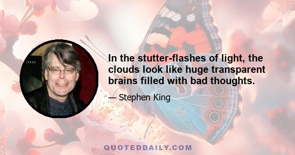 In the stutter-flashes of light, the clouds look like huge transparent brains filled with bad thoughts.