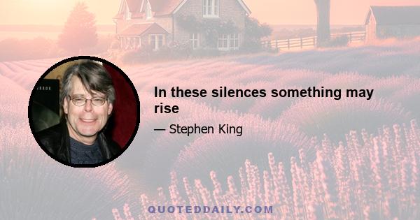 In these silences something may rise