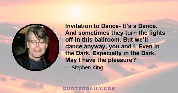 Invitation to Dance- It’s a Dance. And sometimes they turn the lights off in this ballroom. But we’ll dance anyway, you and I. Even in the Dark. Especially in the Dark. May I have the pleasure?