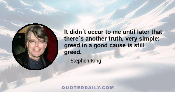 It didn´t occur to me until later that there´s another truth, very simple: greed in a good cause is still greed.