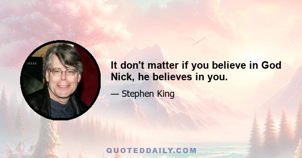 It don't matter if you believe in God Nick, he believes in you.