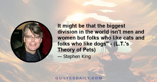 It might be that the biggest division in the world isn't men and women but folks who like cats and folks who like dogs - (L.T.'s Theory of Pets)