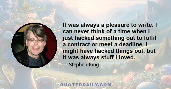 It was always a pleasure to write. I can never think of a time when I just hacked something out to fulfil a contract or meet a deadline. I might have hacked things out, but it was always stuff I loved.