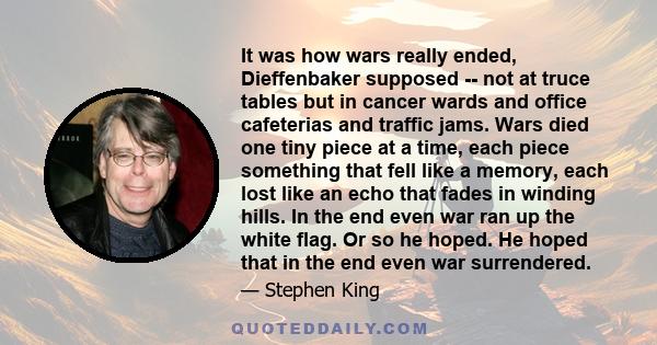 It was how wars really ended, Dieffenbaker supposed -- not at truce tables but in cancer wards and office cafeterias and traffic jams. Wars died one tiny piece at a time, each piece something that fell like a memory,