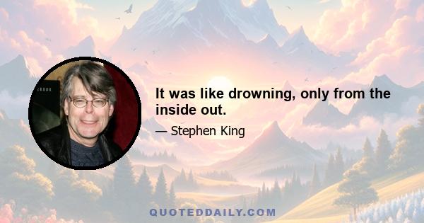 It was like drowning, only from the inside out.