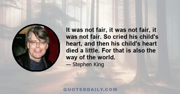 It was not fair, it was not fair, it was not fair. So cried his child's heart, and then his child's heart died a little. For that is also the way of the world.