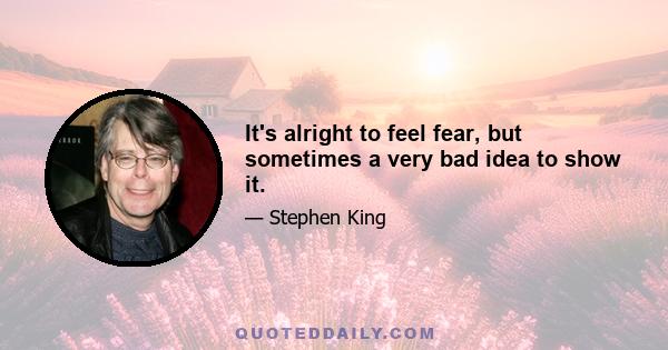 It's alright to feel fear, but sometimes a very bad idea to show it.