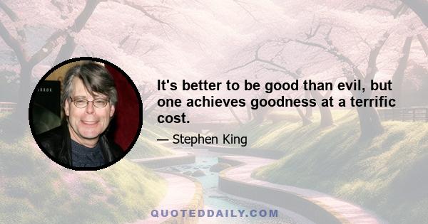 It's better to be good than evil, but one achieves goodness at a terrific cost.