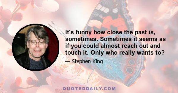 It's funny how close the past is, sometimes. Sometimes it seems as if you could almost reach out and touch it. Only who really wants to?