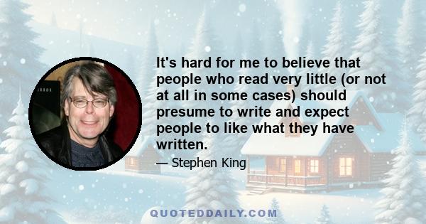 It's hard for me to believe that people who read very little (or not at all in some cases) should presume to write and expect people to like what they have written.