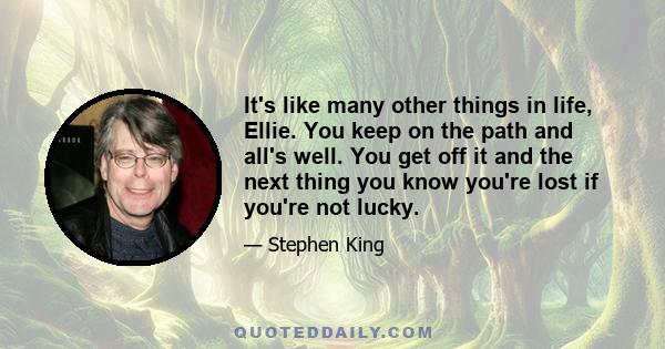 It's like many other things in life, Ellie. You keep on the path and all's well. You get off it and the next thing you know you're lost if you're not lucky.