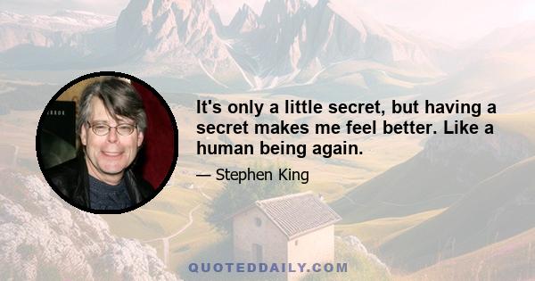 It's only a little secret, but having a secret makes me feel better. Like a human being again.