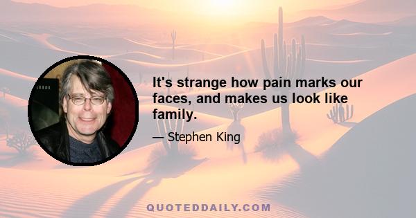 It's strange how pain marks our faces, and makes us look like family.