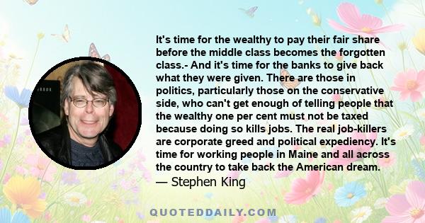 It's time for the wealthy to pay their fair share before the middle class becomes the forgotten class.- And it's time for the banks to give back what they were given. There are those in politics, particularly those on