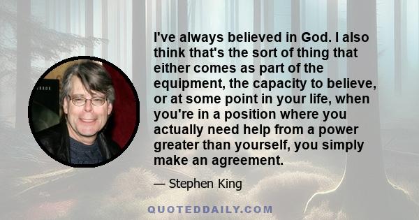 I've always believed in God. I also think that's the sort of thing that either comes as part of the equipment, the capacity to believe, or at some point in your life, when you're in a position where you actually need