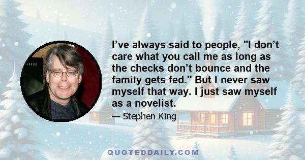 I’ve always said to people, I don’t care what you call me as long as the checks don’t bounce and the family gets fed. But I never saw myself that way. I just saw myself as a novelist.