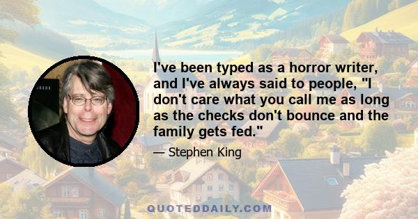 I've been typed as a horror writer, and I've always said to people, I don't care what you call me as long as the checks don't bounce and the family gets fed.