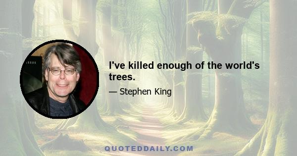 I've killed enough of the world's trees.