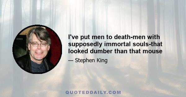 I've put men to death-men with supposedly immortal souls-that looked dumber than that mouse