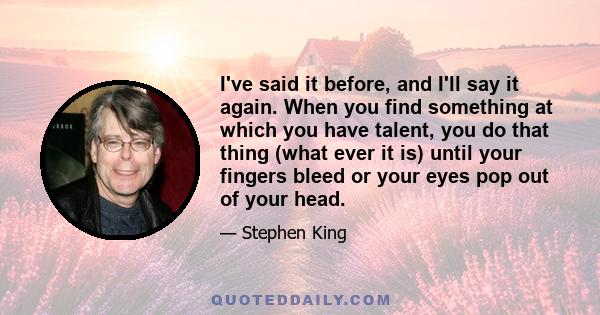 I've said it before, and I'll say it again. When you find something at which you have talent, you do that thing (what ever it is) until your fingers bleed or your eyes pop out of your head.