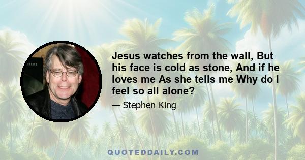 Jesus watches from the wall, But his face is cold as stone, And if he loves me As she tells me Why do I feel so all alone?